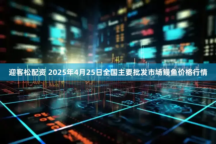 迎客松配资 2025年4月25日全国主要批发市场鳗鱼价格行情