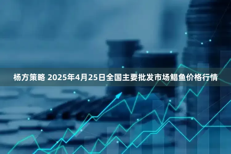 杨方策略 2025年4月25日全国主要批发市场鲳鱼价格行情