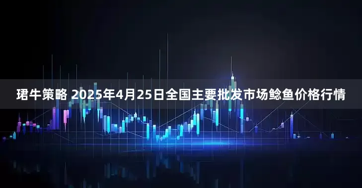 珺牛策略 2025年4月25日全国主要批发市场鲶鱼价格行情