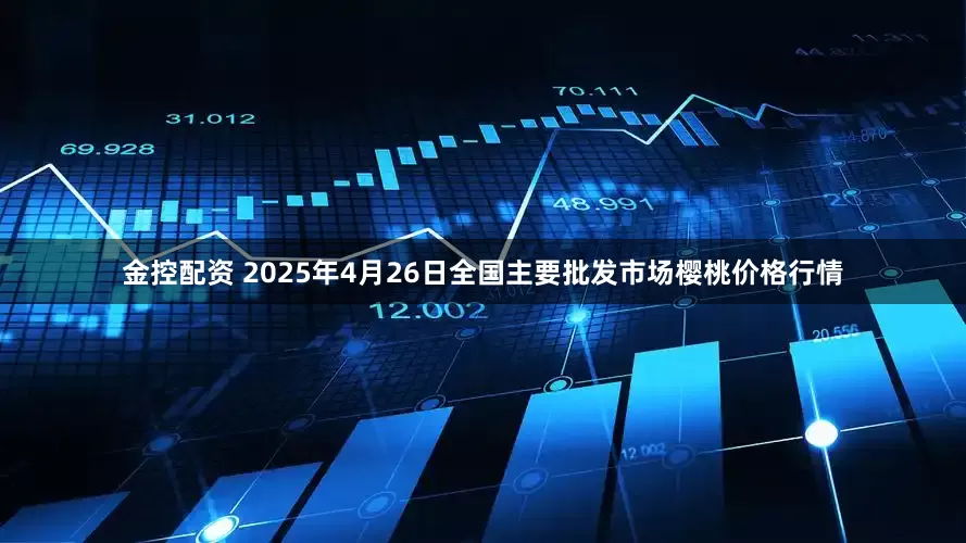 金控配资 2025年4月26日全国主要批发市场樱桃价格行情