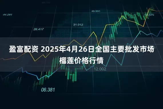 盈富配资 2025年4月26日全国主要批发市场榴莲价格行情