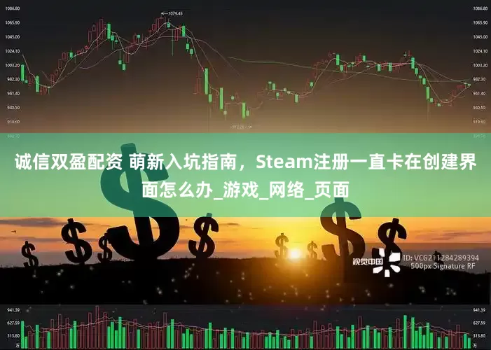 诚信双盈配资 萌新入坑指南，Steam注册一直卡在创建界面怎么办_游戏_网络_页面