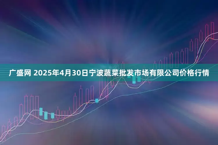 广盛网 2025年4月30日宁波蔬菜批发市场有限公司价格行情