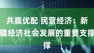 共赢优配 民营经济：新疆经济社会发展的重要支撑