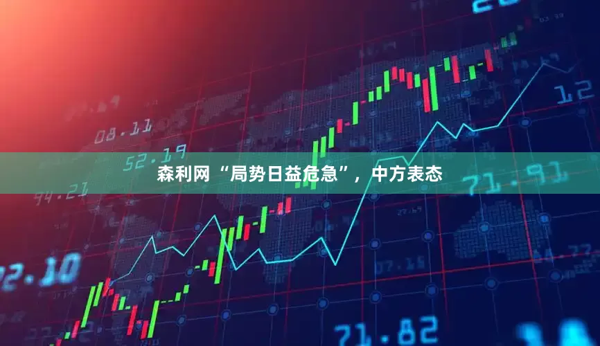 森利网 “局势日益危急”，中方表态