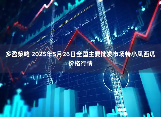 多盈策略 2025年5月26日全国主要批发市场特小凤西瓜价格行情
