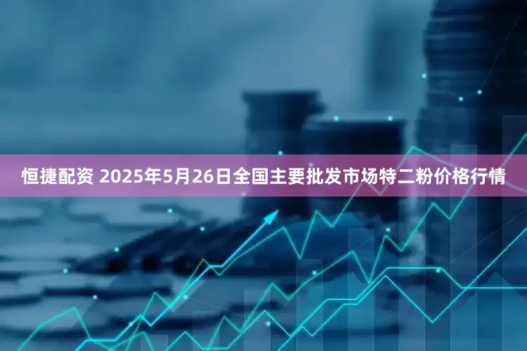 恒捷配资 2025年5月26日全国主要批发市场特二粉价格行情
