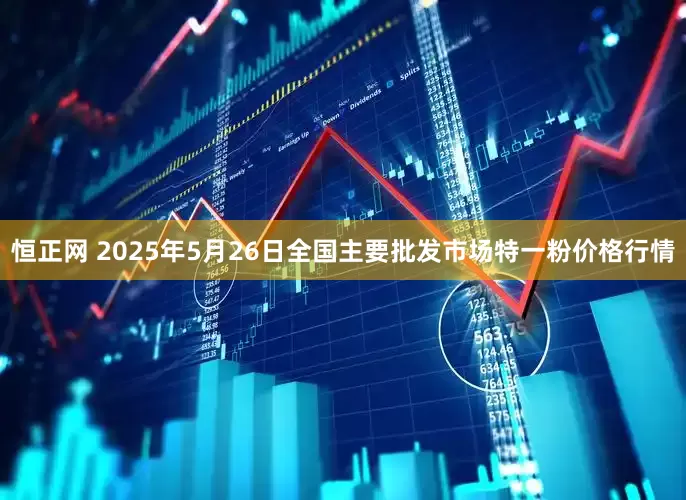 恒正网 2025年5月26日全国主要批发市场特一粉价格行情