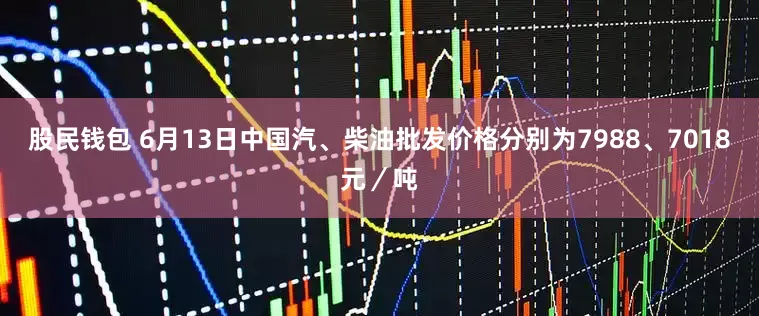 股民钱包 6月13日中国汽、柴油批发价格分别为7988、7018元／吨
