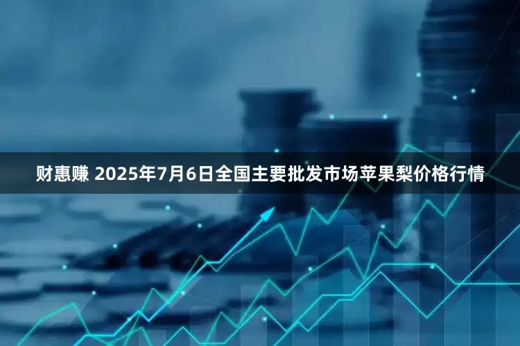 财惠赚 2025年7月6日全国主要批发市场苹果梨价格行情