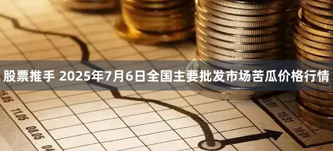 股票推手 2025年7月6日全国主要批发市场苦瓜价格行情