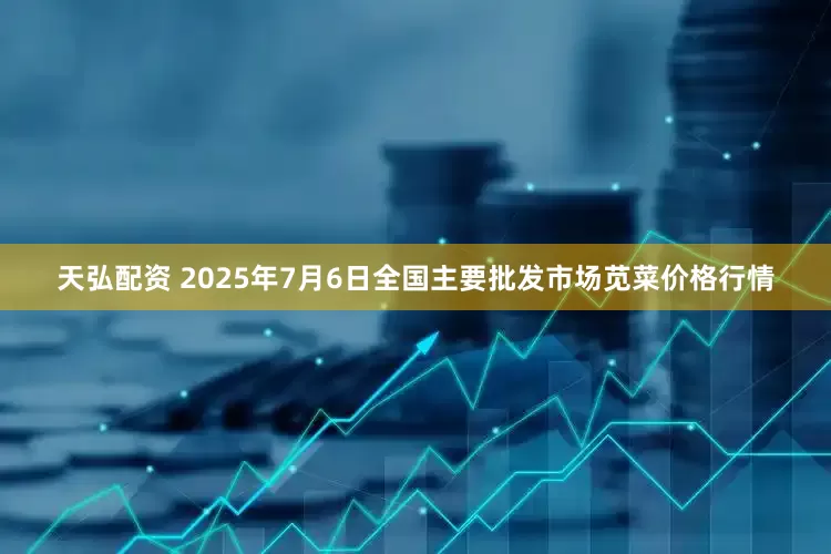 天弘配资 2025年7月6日全国主要批发市场苋菜价格行情