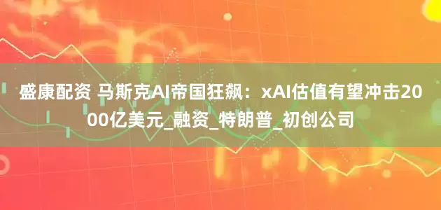 盛康配资 马斯克AI帝国狂飙：xAI估值有望冲击2000亿美元_融资_特朗普_初创公司