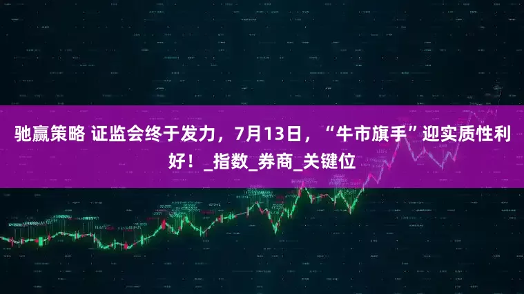 驰赢策略 证监会终于发力，7月13日，“牛市旗手”迎实质性利好！_指数_券商_关键位