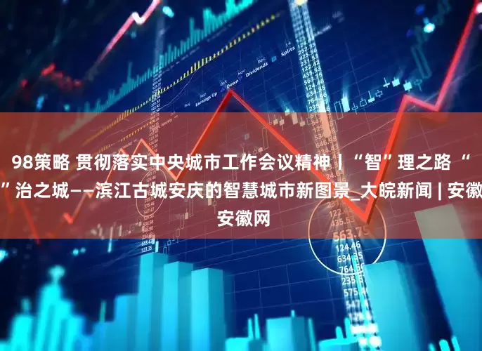 98策略 贯彻落实中央城市工作会议精神丨“智”理之路 “慧”治之城——滨江古城安庆的智慧城市新图景_大皖新闻 | 安徽网