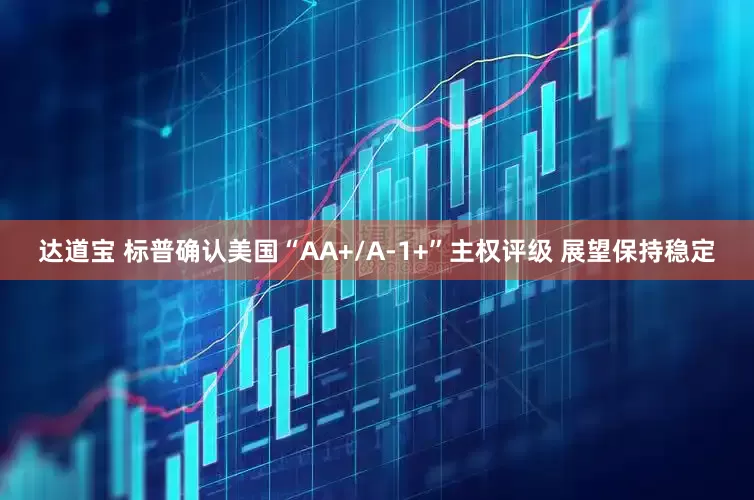 达道宝 标普确认美国“AA+/A-1+”主权评级 展望保持稳定