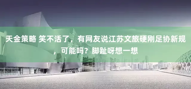 天金策略 笑不活了，有网友说江苏文旅硬刚足协新规，可能吗？脚趾呀想一想