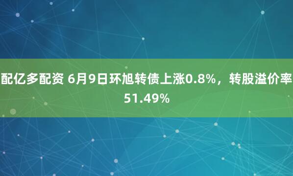 配亿多配资 6月9日环旭转债上涨0.8%，转股溢价率51.49%