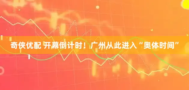 奇侠优配 开幕倒计时！广州从此进入“奥体时间”