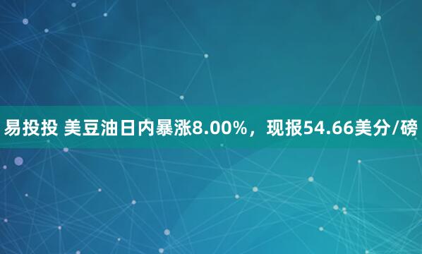 易投投 美豆油日内暴涨8.00%，现报54.66美分/磅