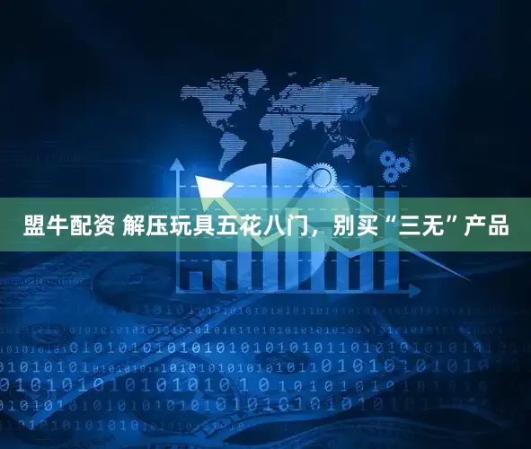 盟牛配资 解压玩具五花八门，别买“三无”产品