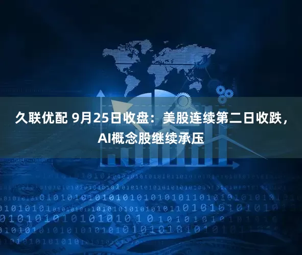 久联优配 9月25日收盘：美股连续第二日收跌，AI概念股继续承压