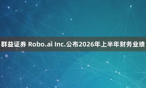 群益证券 Robo.ai Inc.公布2026年上半年财务业绩