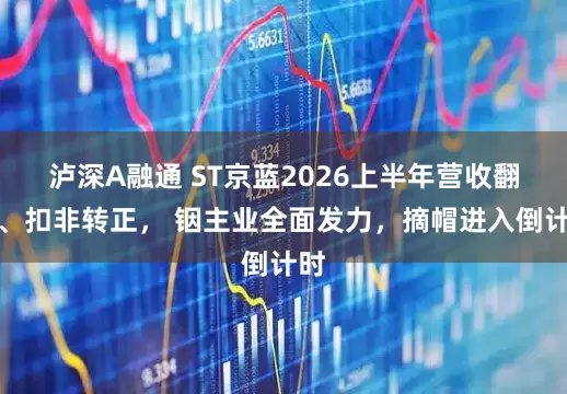 泸深A融通 ST京蓝2026上半年营收翻倍、扣非转正， 铟主业全面发力，摘帽进入倒计时