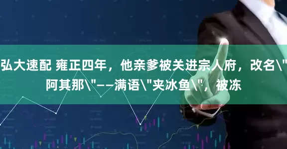 弘大速配 雍正四年，他亲爹被关进宗人府，改名＂阿其那＂——满语＂夹冰鱼＂，被冻